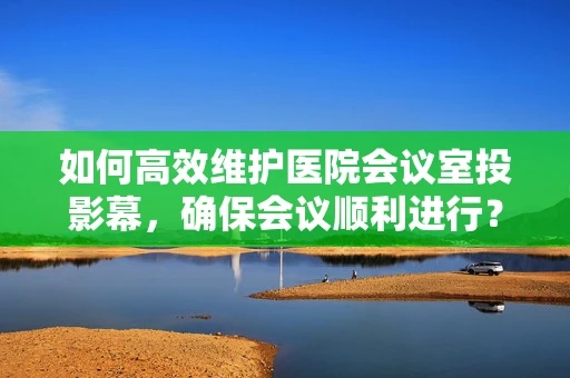 如何高效维护医院会议室投影幕，确保会议顺利进行？