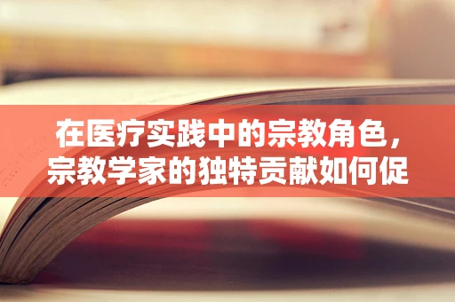 在医疗实践中的宗教角色，宗教学家的独特贡献如何促进患者康复？