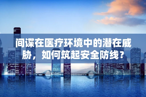 间谍在医疗环境中的潜在威胁，如何筑起安全防线？
