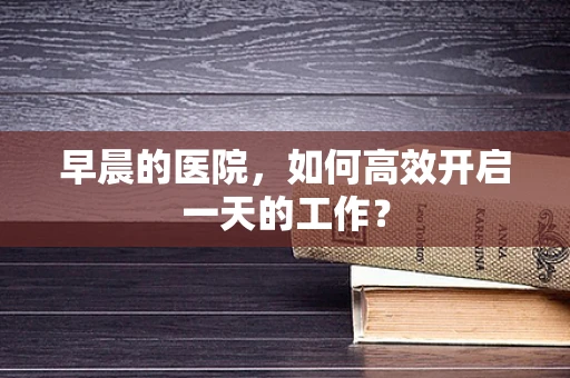 早晨的医院，如何高效开启一天的工作？