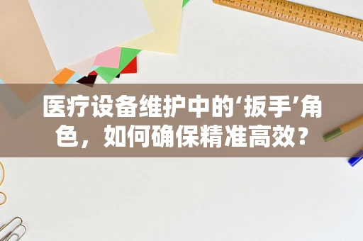 医疗设备维护中的‘扳手’角色，如何确保精准高效？