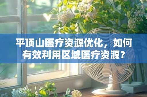 平顶山医疗资源优化，如何有效利用区域医疗资源？