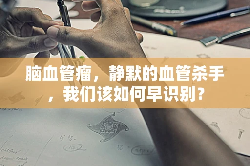 脑血管瘤，静默的血管杀手，我们该如何早识别？