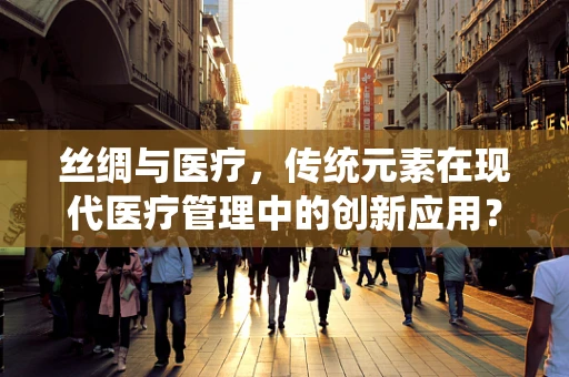 丝绸与医疗，传统元素在现代医疗管理中的创新应用？