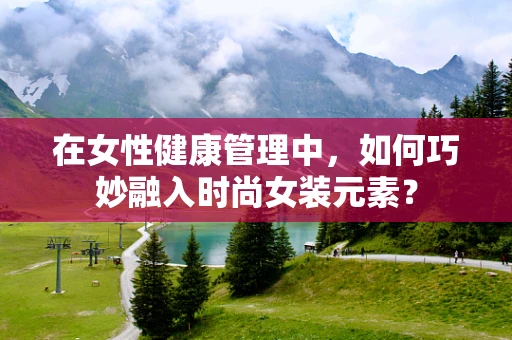 在女性健康管理中，如何巧妙融入时尚女装元素？