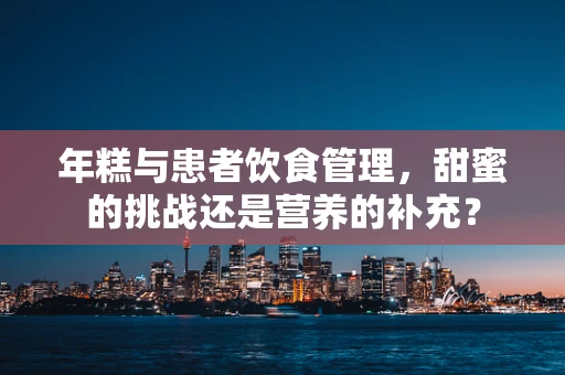 年糕与患者饮食管理，甜蜜的挑战还是营养的补充？