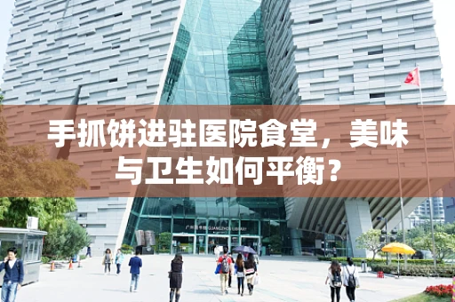 手抓饼进驻医院食堂，美味与卫生如何平衡？
