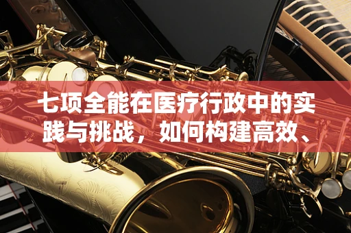 七项全能在医疗行政中的实践与挑战，如何构建高效、全面的医院管理体系？