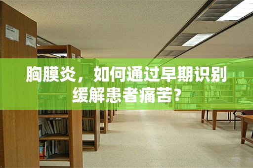 胸膜炎，如何通过早期识别缓解患者痛苦？