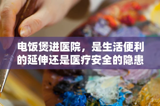 电饭煲进医院，是生活便利的延伸还是医疗安全的隐患？