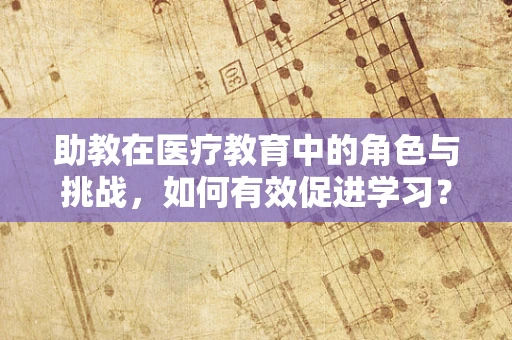 助教在医疗教育中的角色与挑战，如何有效促进学习？