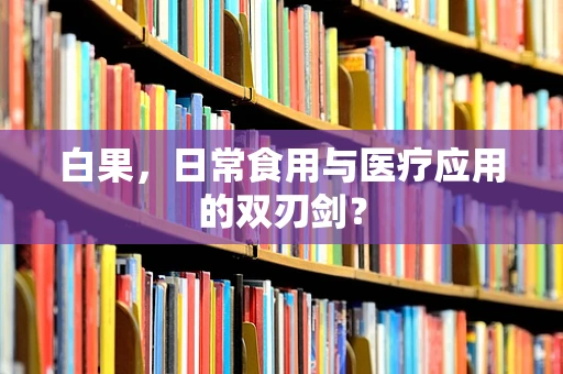 白果，日常食用与医疗应用的双刃剑？