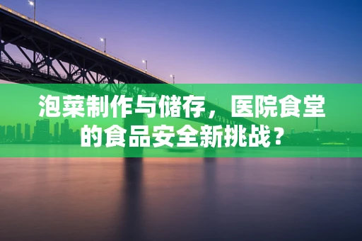泡菜制作与储存，医院食堂的食品安全新挑战？