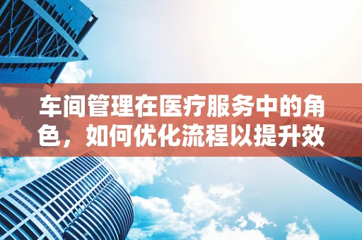 车间管理在医疗服务中的角色，如何优化流程以提升效率？