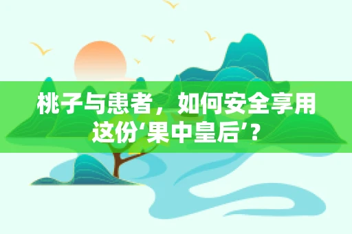 桃子与患者，如何安全享用这份‘果中皇后’？