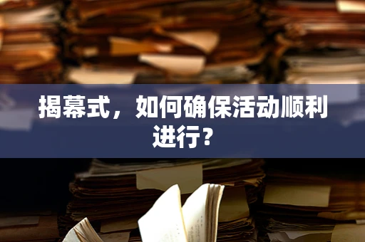 揭幕式，如何确保活动顺利进行？