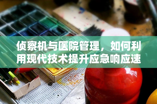 侦察机与医院管理，如何利用现代技术提升应急响应速度？
