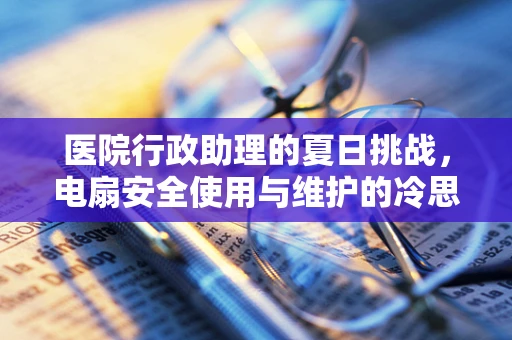 医院行政助理的夏日挑战，电扇安全使用与维护的冷思考