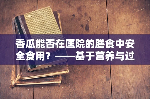 香瓜能否在医院的膳食中安全食用？——基于营养与过敏的考量
