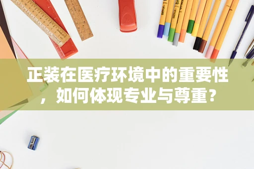 正装在医疗环境中的重要性，如何体现专业与尊重？
