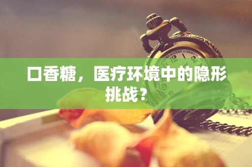 口香糖，医疗环境中的隐形挑战？