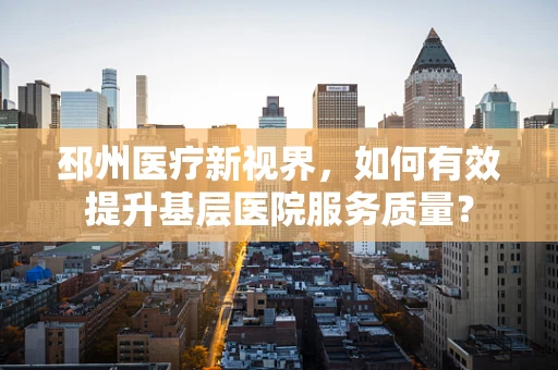 邳州医疗新视界，如何有效提升基层医院服务质量？