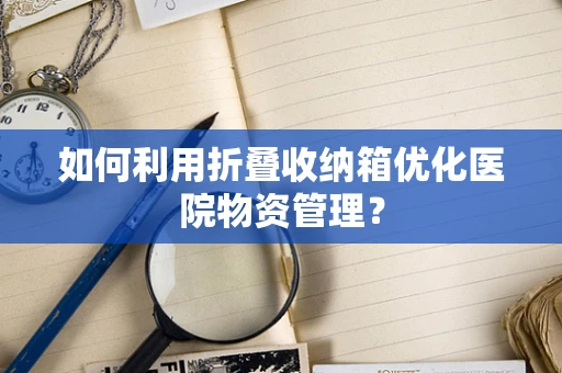 如何利用折叠收纳箱优化医院物资管理？