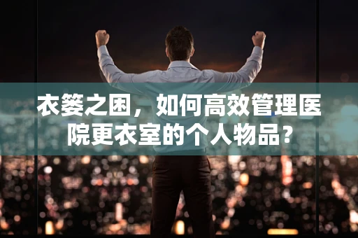 衣篓之困，如何高效管理医院更衣室的个人物品？