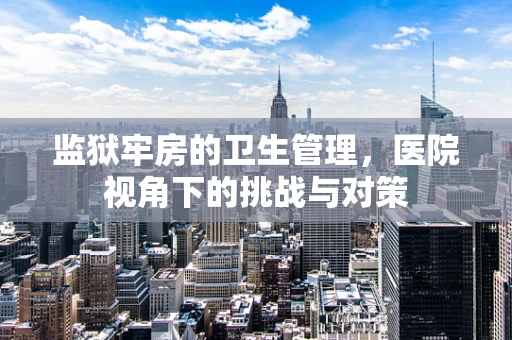 监狱牢房的卫生管理，医院视角下的挑战与对策