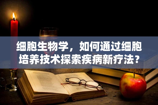 细胞生物学，如何通过细胞培养技术探索疾病新疗法？