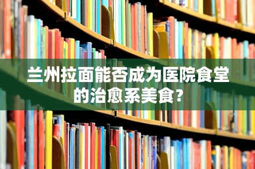 兰州拉面能否成为医院食堂的治愈系美食？