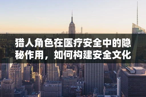 猎人角色在医疗安全中的隐秘作用，如何构建安全文化？