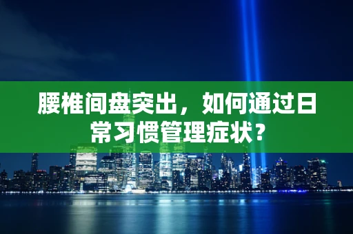 腰椎间盘突出，如何通过日常习惯管理症状？