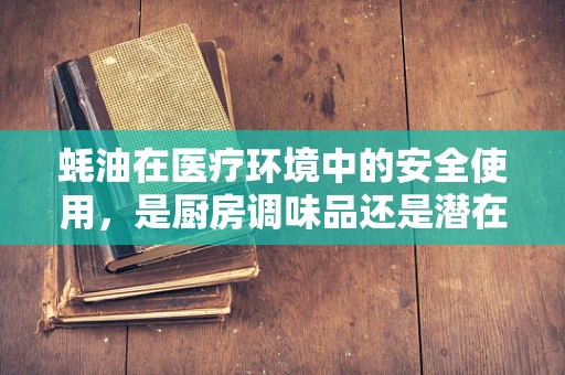蚝油在医疗环境中的安全使用，是厨房调味品还是潜在风险源？