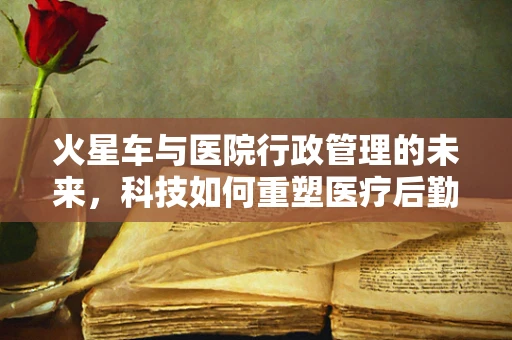 火星车与医院行政管理的未来，科技如何重塑医疗后勤？