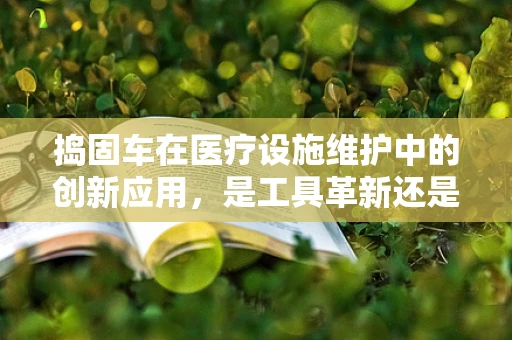 捣固车在医疗设施维护中的创新应用，是工具革新还是概念误用？