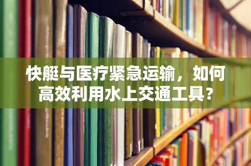 快艇与医疗紧急运输，如何高效利用水上交通工具？