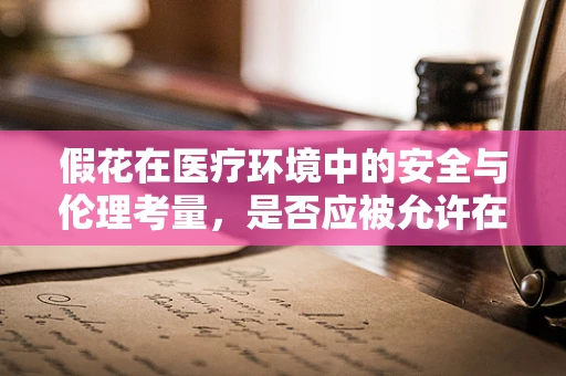 假花在医疗环境中的安全与伦理考量，是否应被允许在病房装饰中使用？