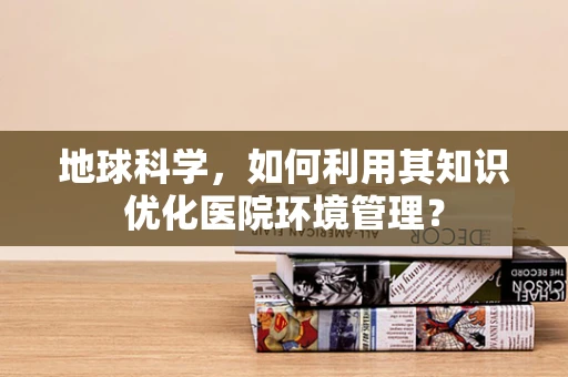 地球科学，如何利用其知识优化医院环境管理？
