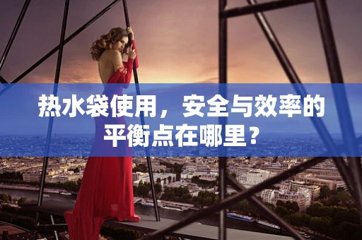 热水袋使用，安全与效率的平衡点在哪里？