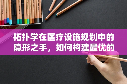 拓扑学在医疗设施规划中的隐形之手，如何构建最优的医院布局？