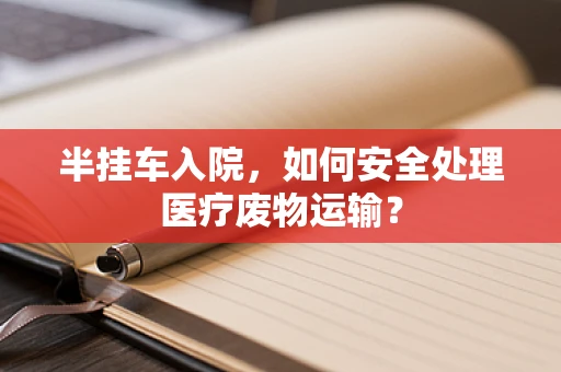 半挂车入院，如何安全处理医疗废物运输？