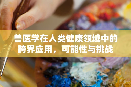 兽医学在人类健康领域中的跨界应用，可能性与挑战