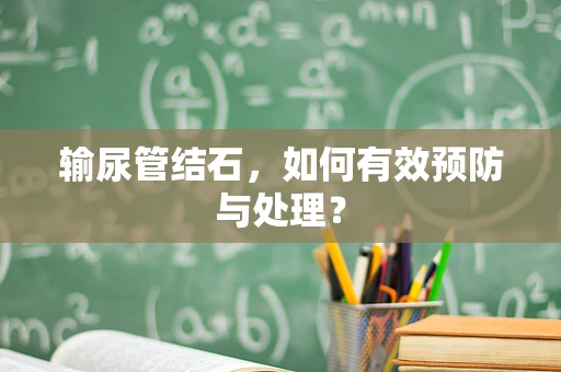 输尿管结石，如何有效预防与处理？