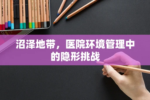 沼泽地带，医院环境管理中的隐形挑战