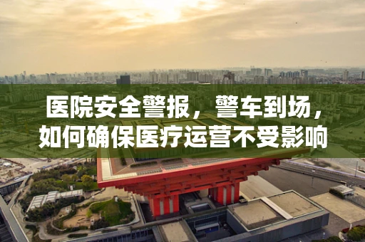 医院安全警报，警车到场，如何确保医疗运营不受影响？