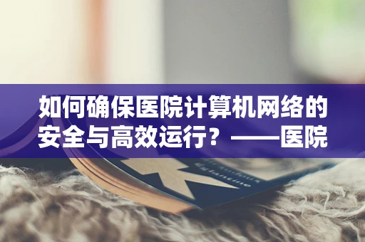 如何确保医院计算机网络的安全与高效运行？——医院行政助理的视角
