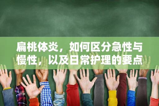 扁桃体炎，如何区分急性与慢性，以及日常护理的要点？