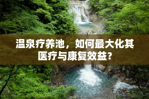 温泉疗养池，如何最大化其医疗与康复效益？