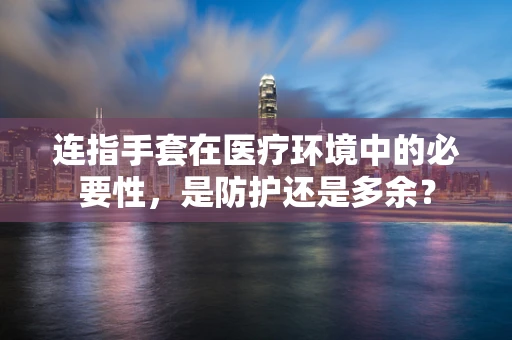 连指手套在医疗环境中的必要性，是防护还是多余？
